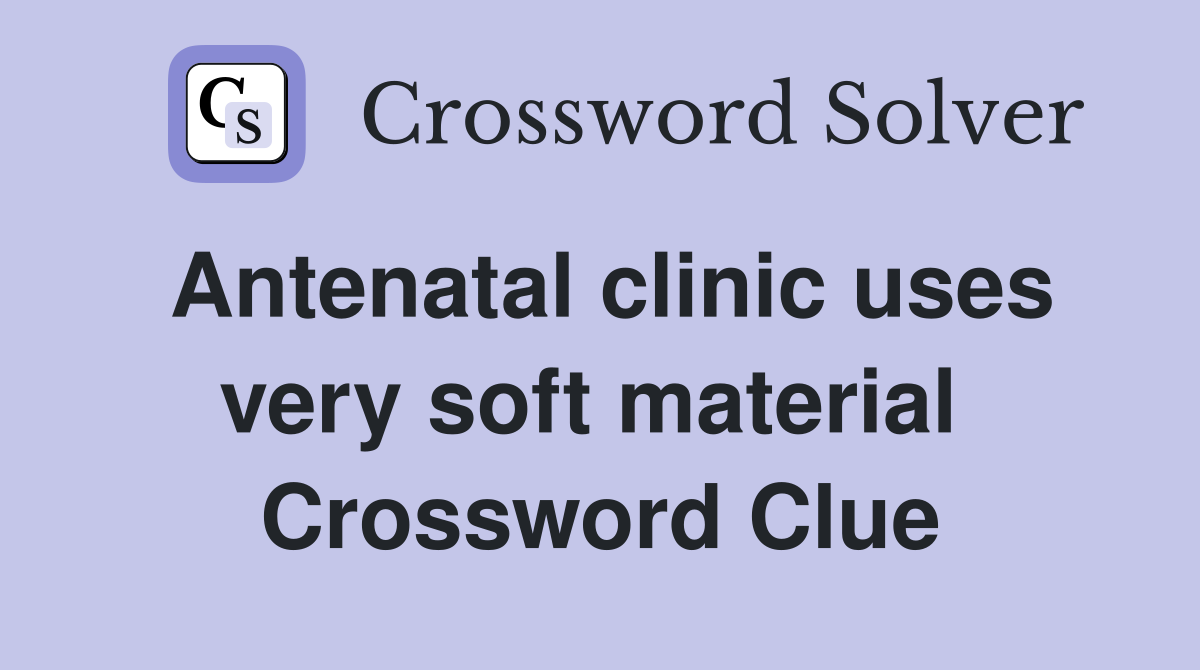 Antenatal clinic uses very soft material  Crossword Clue