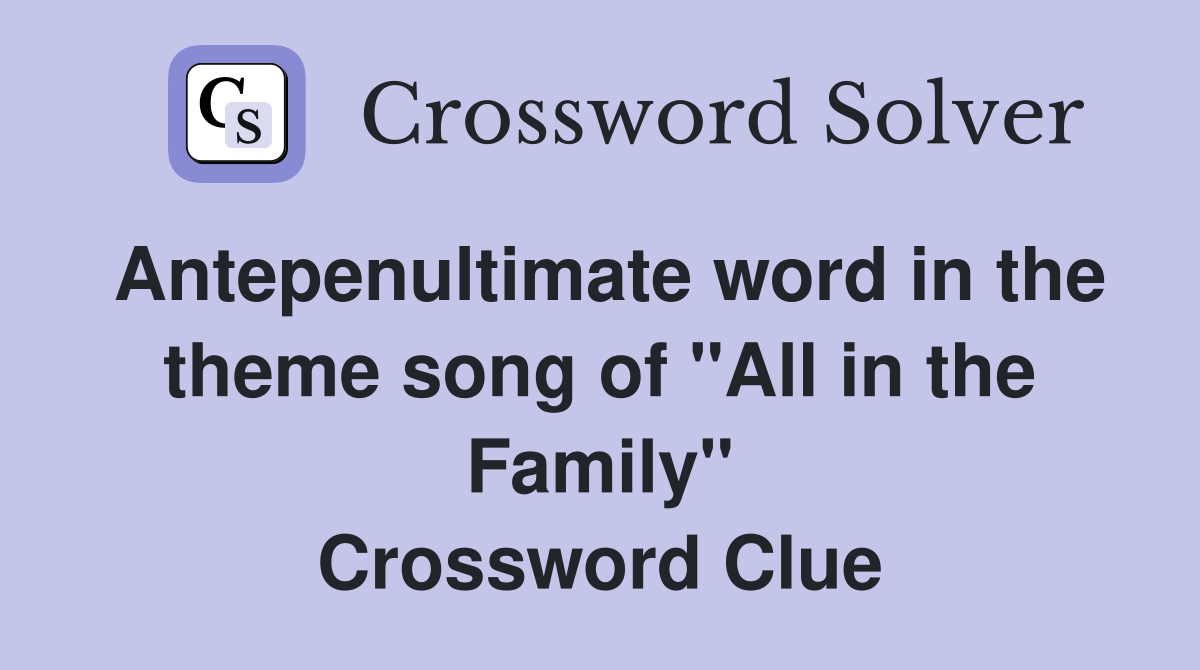 Antepenultimate word in the theme song of "All in the Family" Crossword Clue