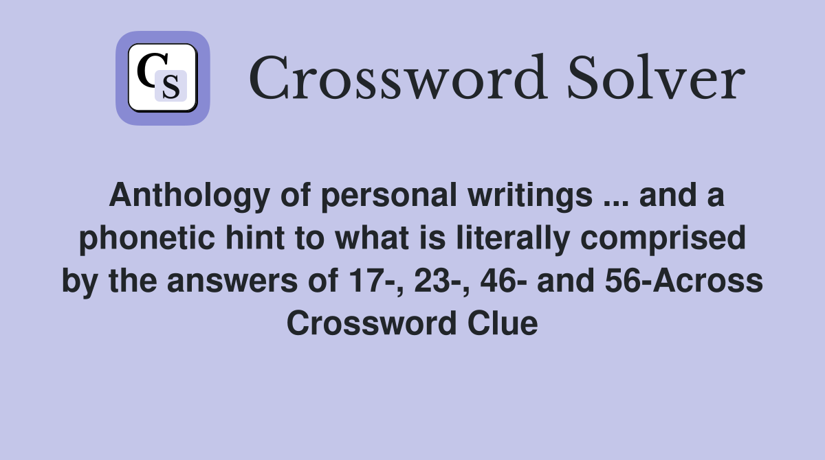 Anthology of personal writings ... and a phonetic hint to what is literally comprised by the answers of 17-, 23-, 46- and 56-Across Crossword Clue
