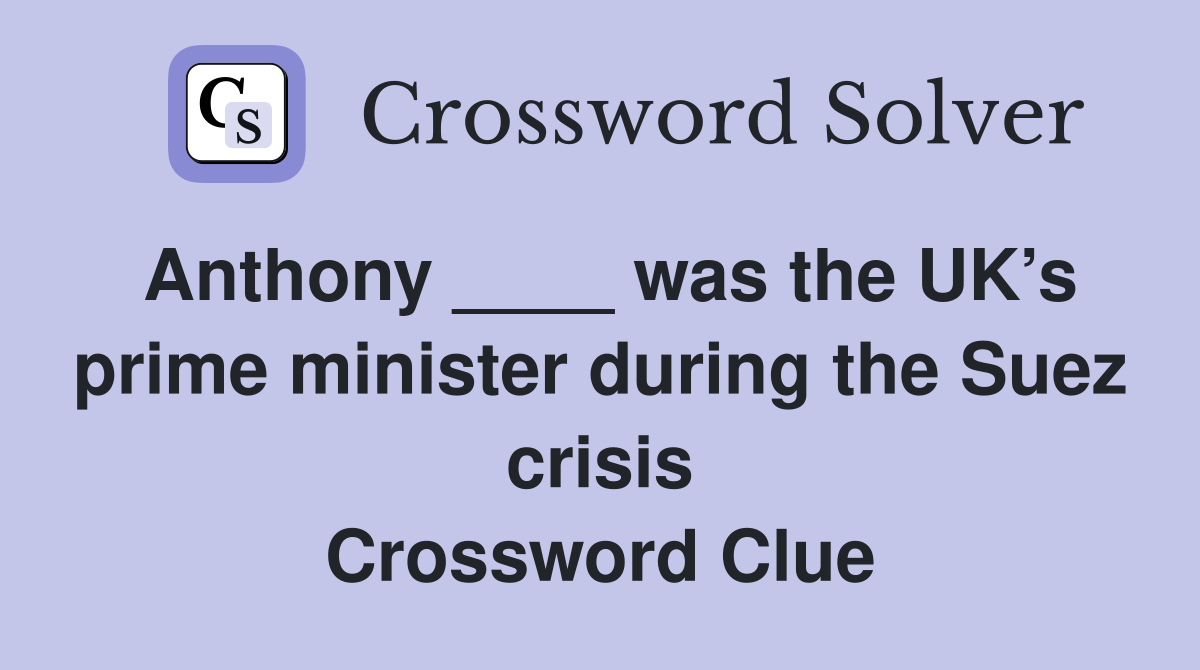 Anthony ____ was the UK’s prime minister during the Suez crisis Crossword Clue