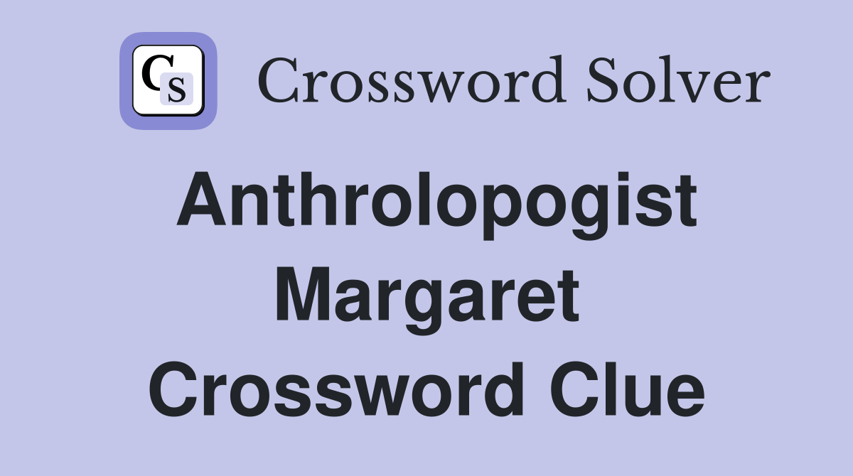 Anthrolopogist Margaret Crossword Clue