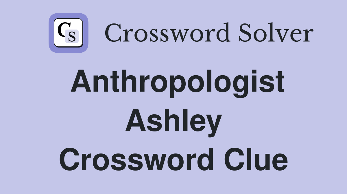 Anthropologist Ashley Crossword Clue