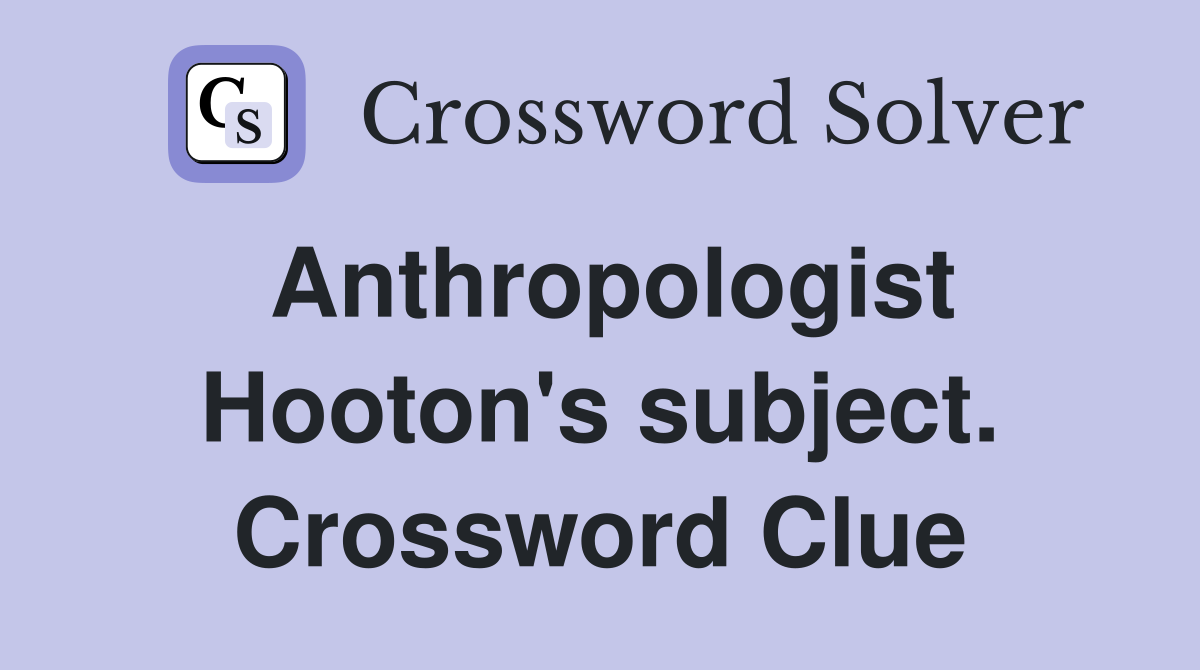 Anthropologist Hooton's subject. Crossword Clue