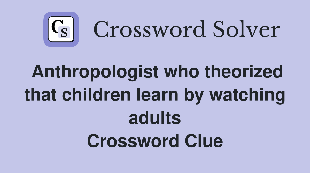 Anthropologist who theorized that children learn by watching adults Crossword Clue