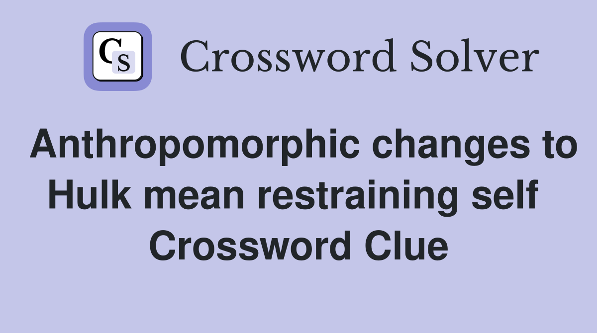 Anthropomorphic changes to Hulk mean restraining self  Crossword Clue