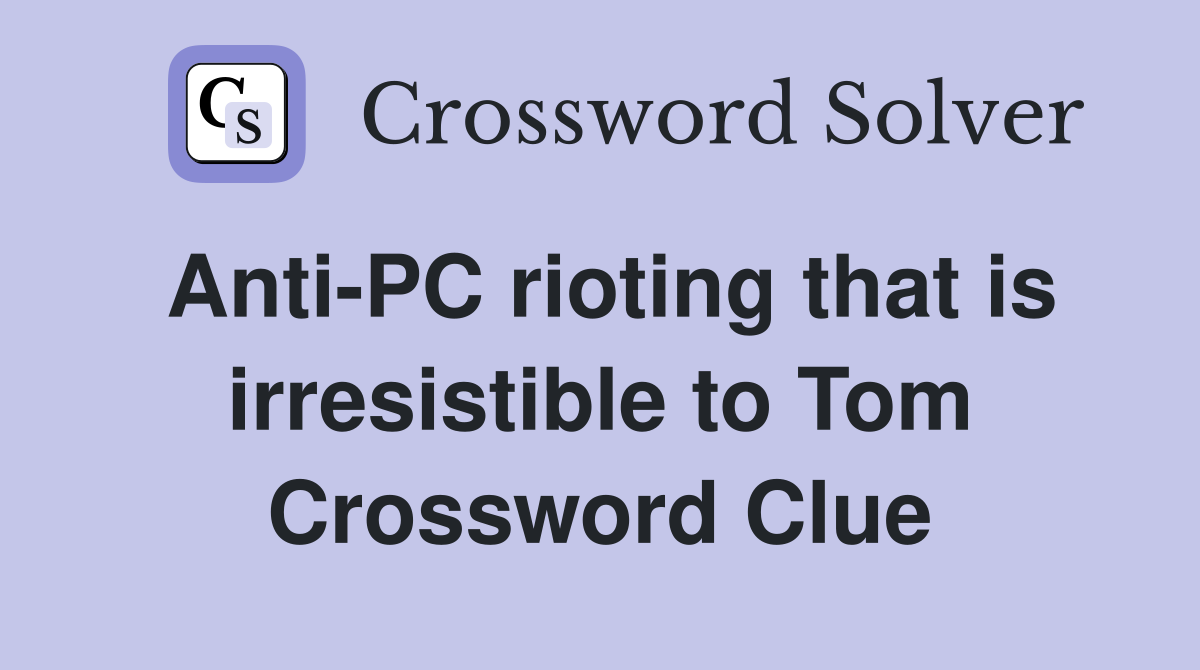 Anti-PC rioting that is irresistible to Tom Crossword Clue