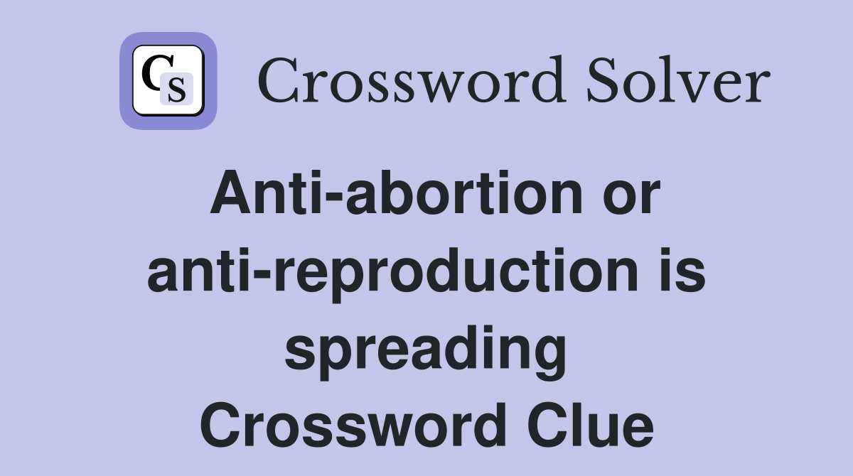 Anti-abortion or anti-reproduction is spreading Crossword Clue