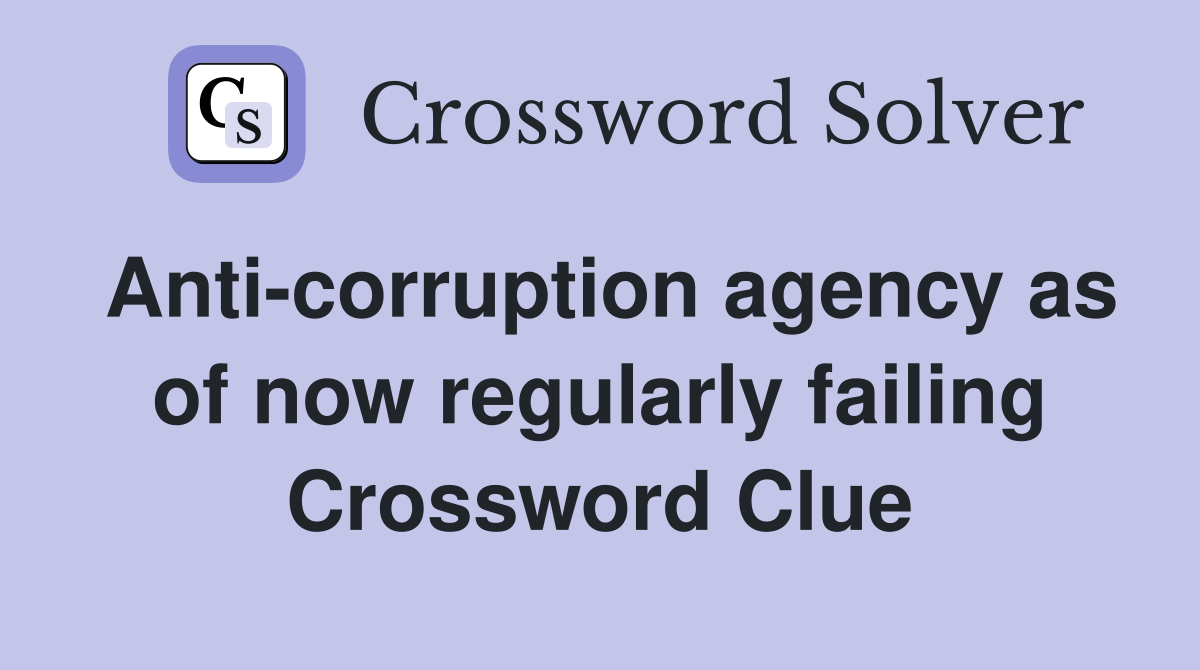 Anti-corruption agency as of now regularly failing Crossword Clue
