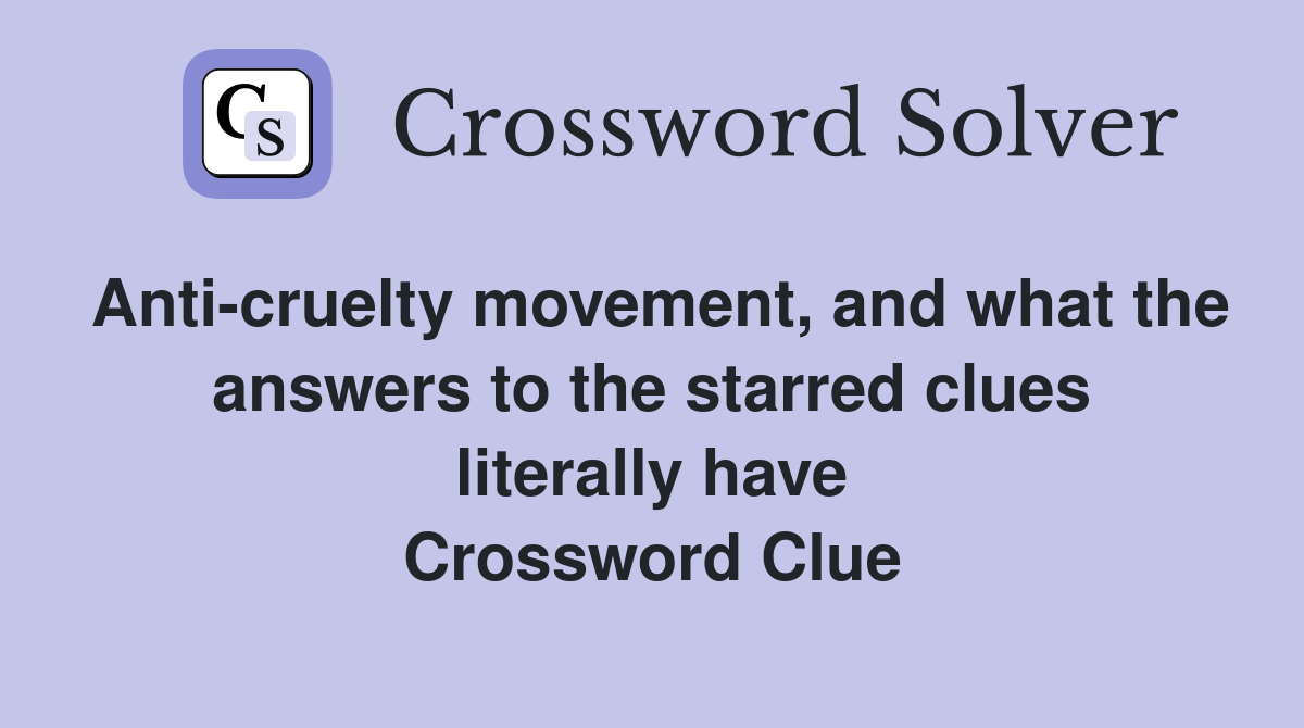 Anti-cruelty movement, and what the answers to the starred clues literally have Crossword Clue
