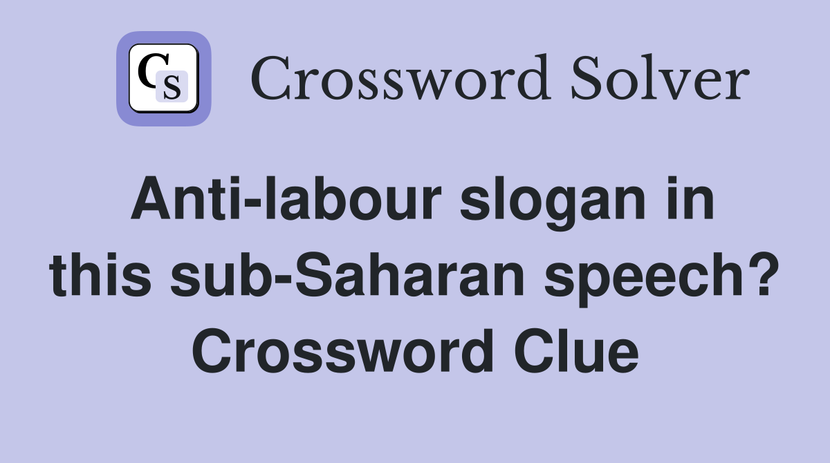 Anti-labour slogan in this sub-Saharan speech? Crossword Clue