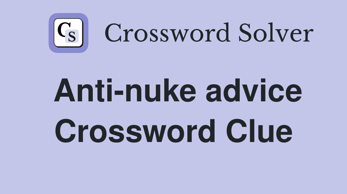 Anti-nuke advice Crossword Clue