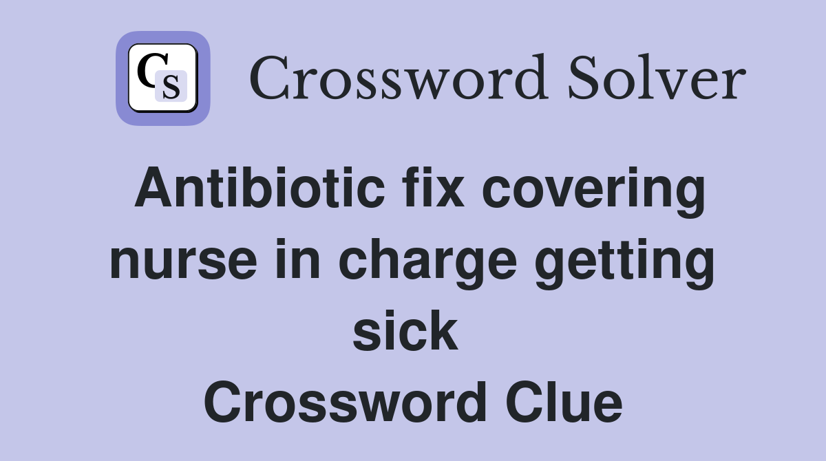 Antibiotic fix covering nurse in charge getting sick  Crossword Clue