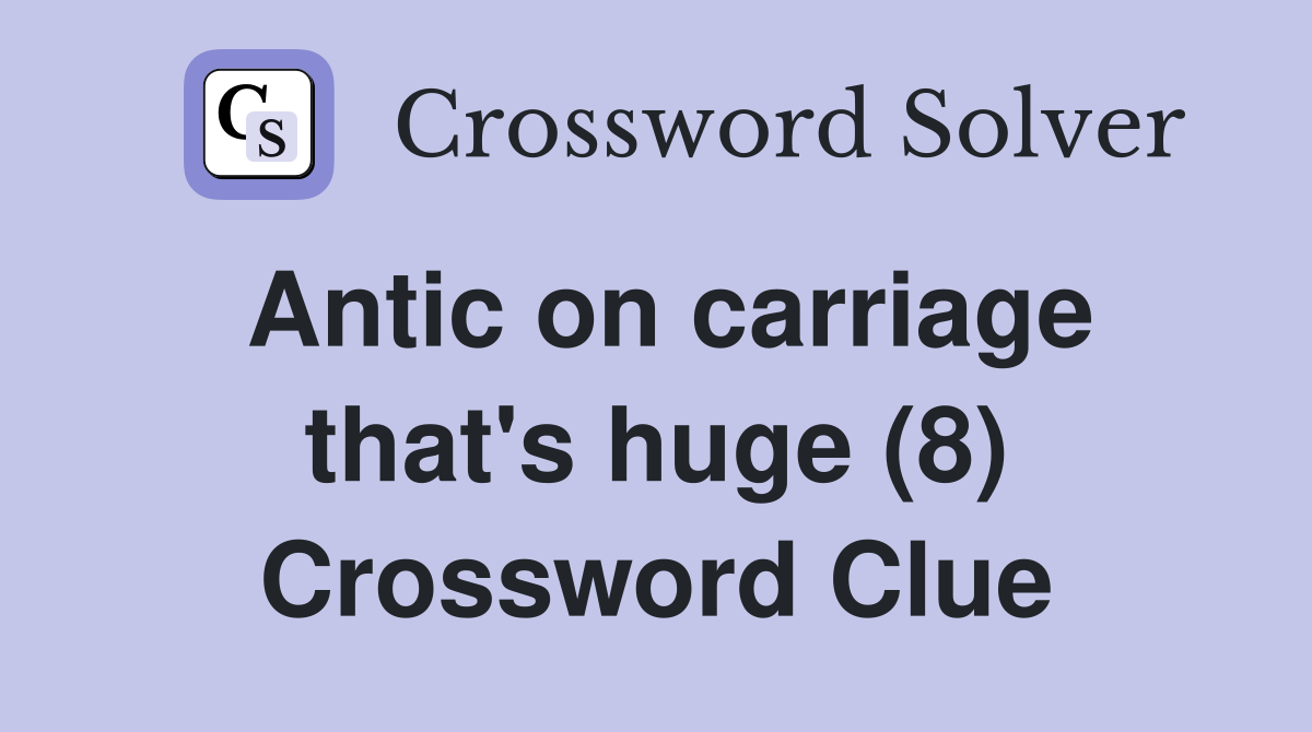 Antic on carriage that's huge (8) Crossword Clue