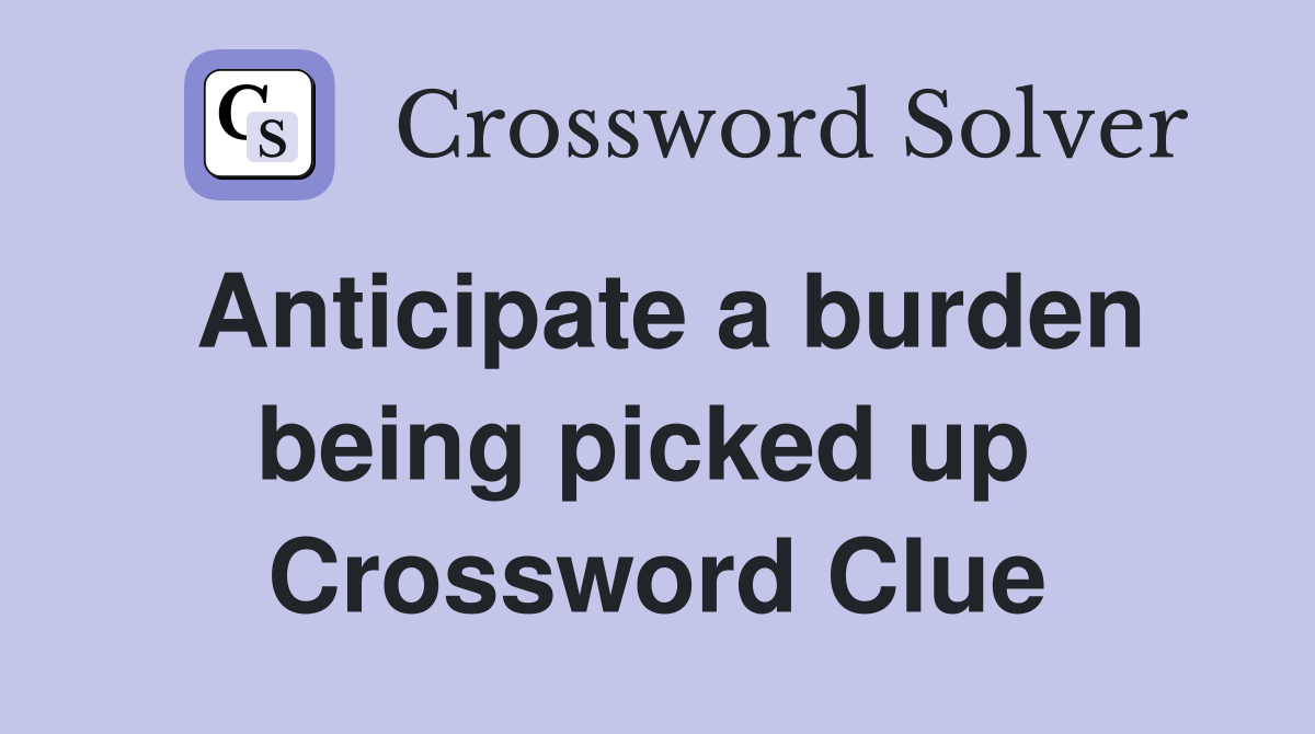 Anticipate a burden being picked up  Crossword Clue