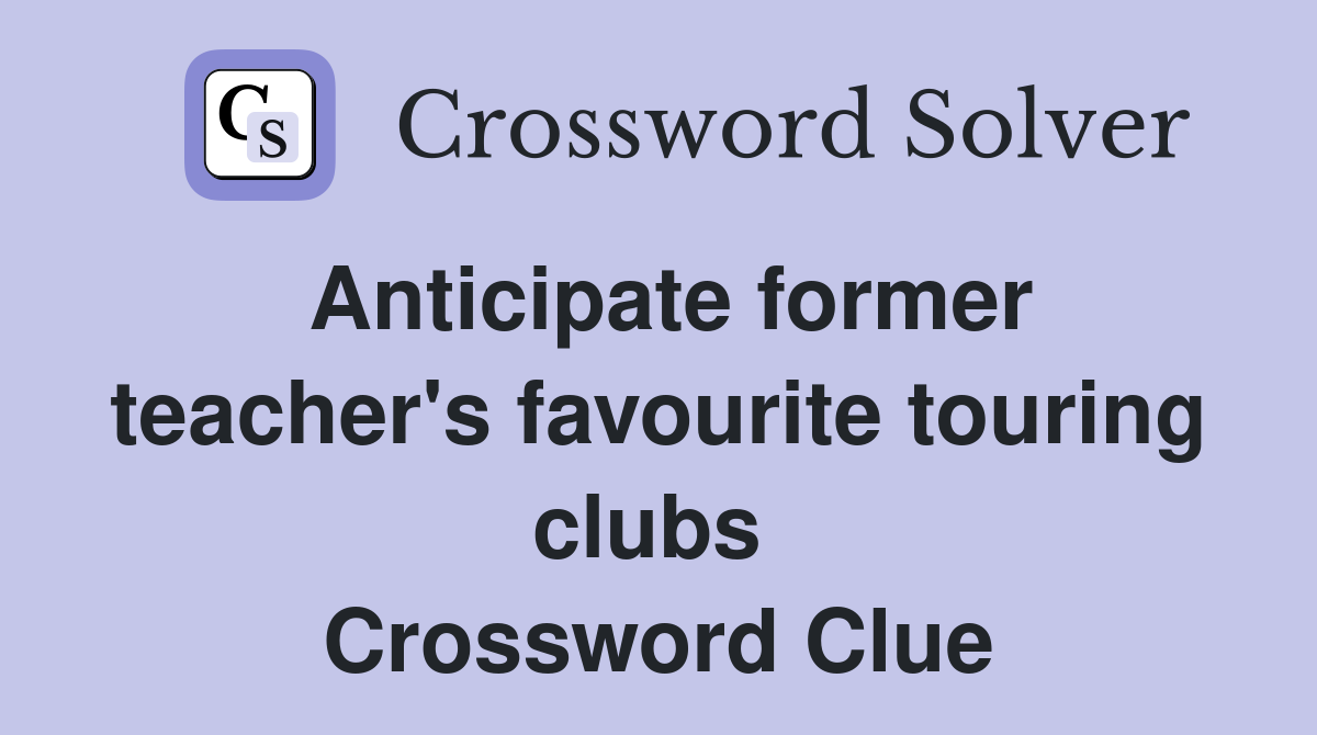 Anticipate former teacher's favourite touring clubs  Crossword Clue