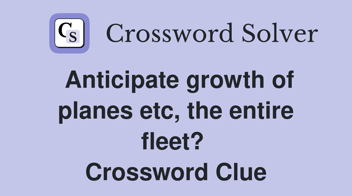 Anticipate growth of planes etc, the entire fleet?  Crossword Clue