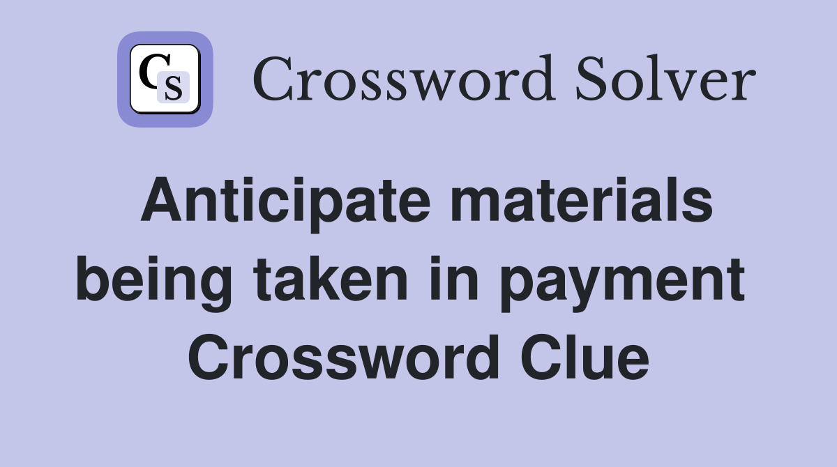 Anticipate materials being taken in payment  Crossword Clue