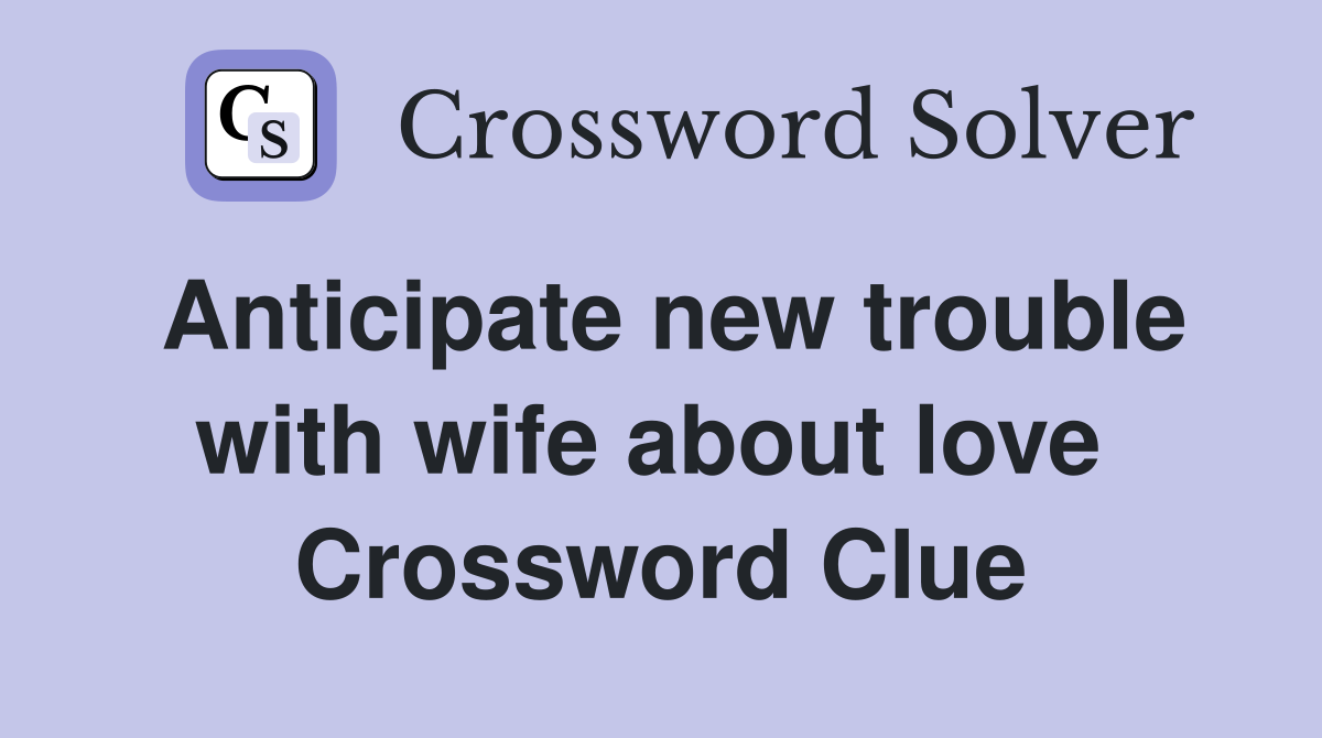 Anticipate new trouble with wife about love  Crossword Clue