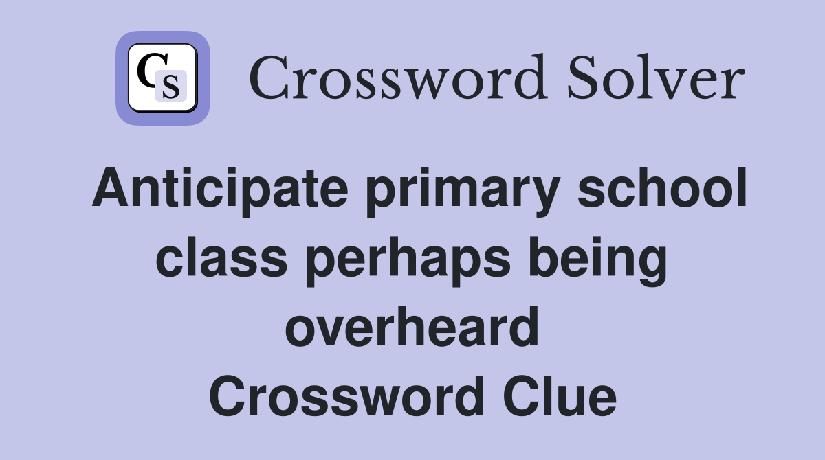 Anticipate primary school class perhaps being overheard Crossword Clue