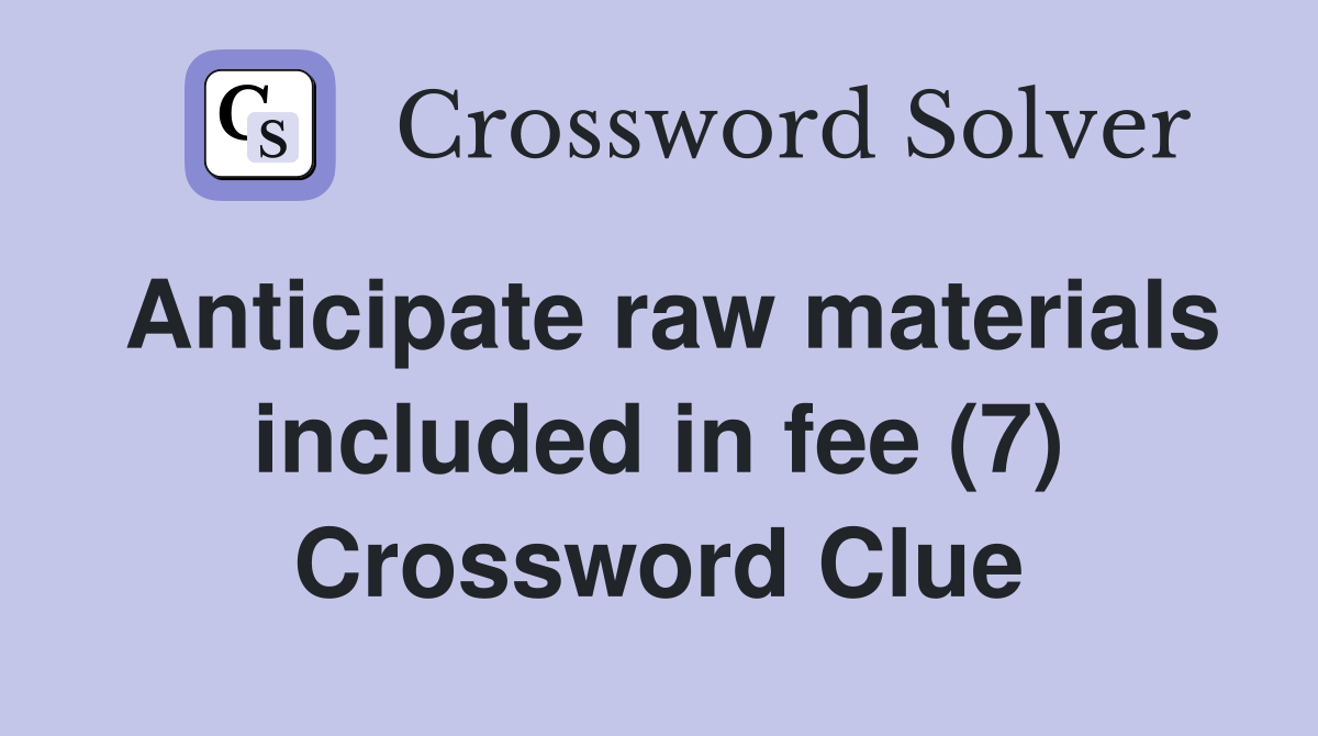 Anticipate raw materials included in fee (7) Crossword Clue
