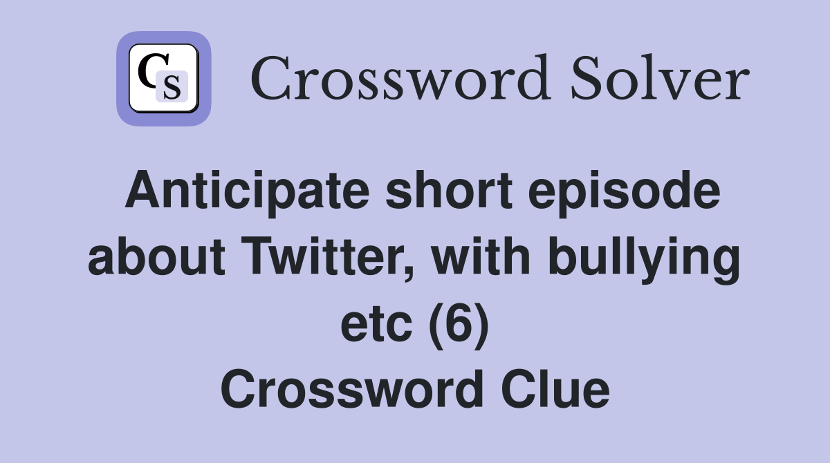 Anticipate short episode about Twitter, with bullying etc (6) Crossword Clue