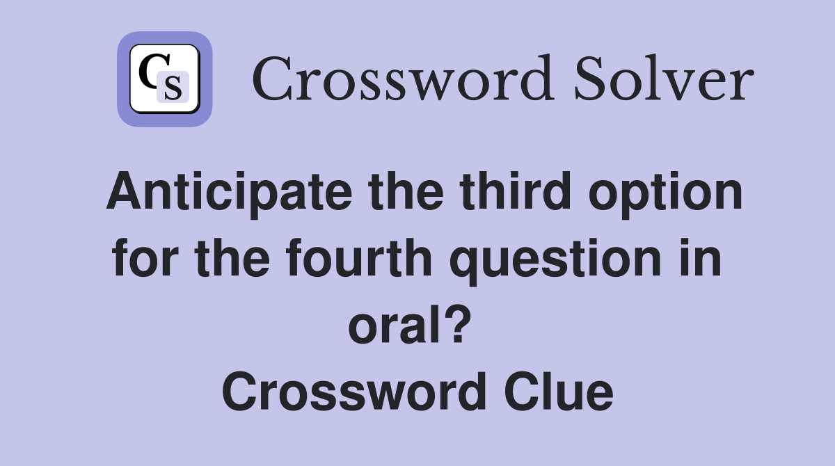 Anticipate the third option for the fourth question in oral?  Crossword Clue
