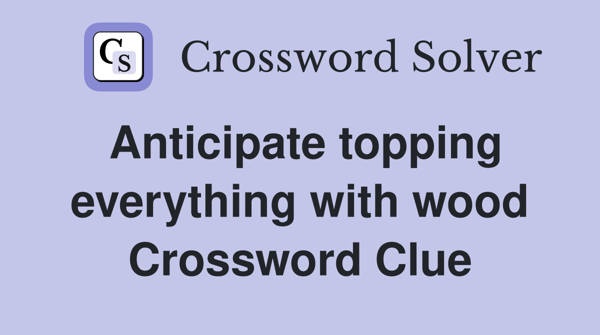 Anticipate topping everything with wood Crossword Clue