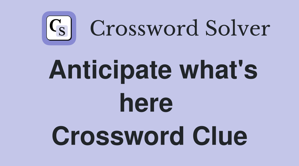 Anticipate what's here  Crossword Clue
