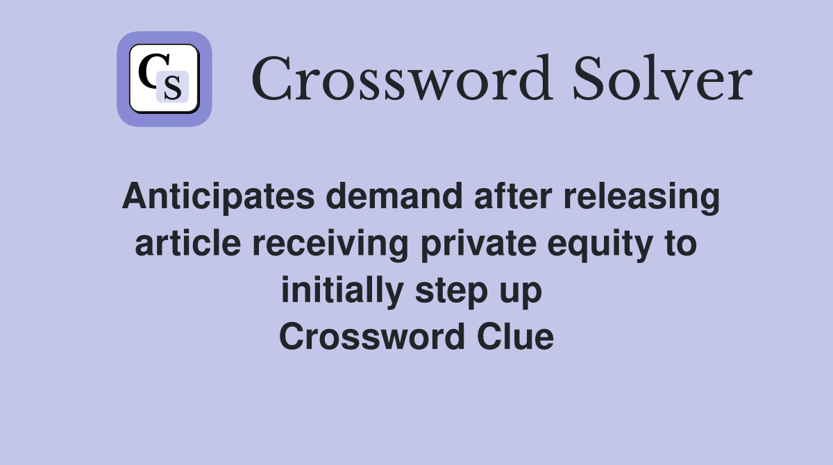 Anticipates demand after releasing article receiving private equity to initially step up  Crossword Clue