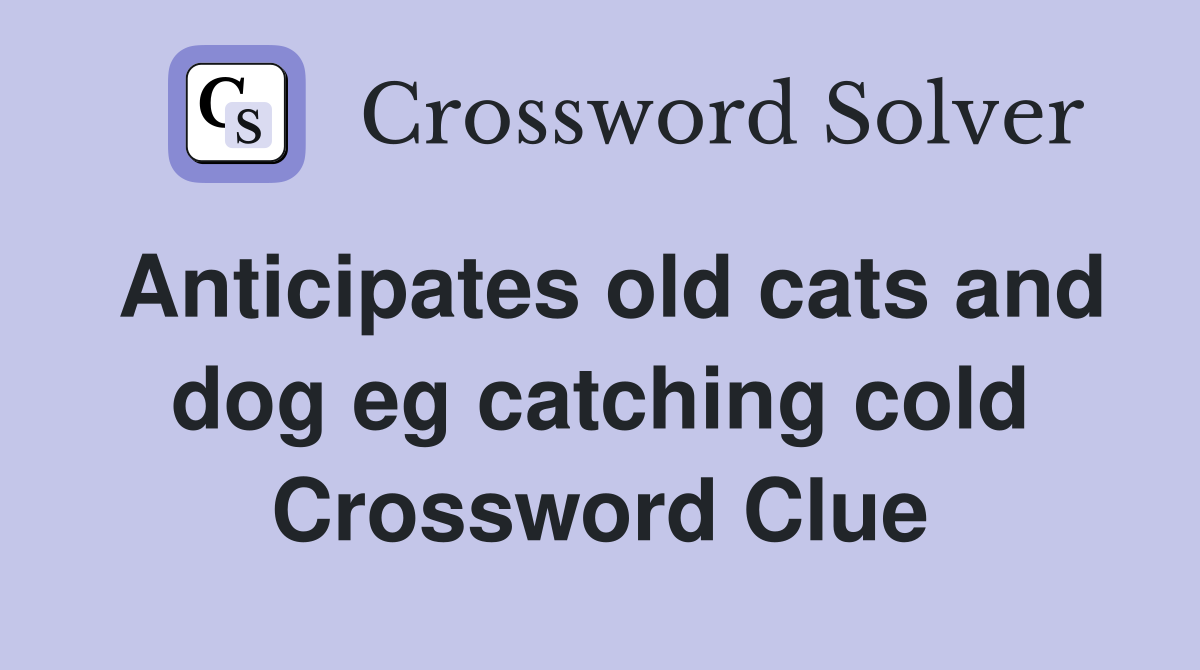 Anticipates old cats and dog eg catching cold Crossword Clue