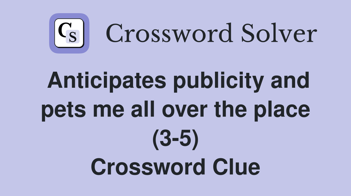 Anticipates publicity and pets me all over the place (3-5) Crossword Clue
