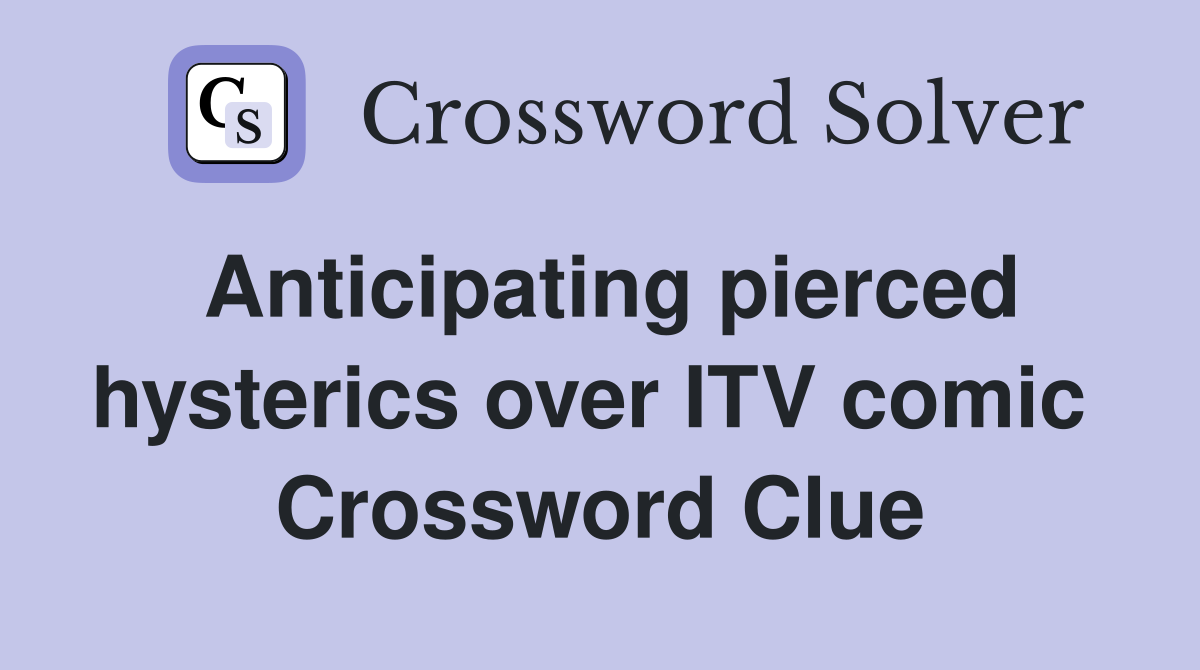 Anticipating pierced hysterics over ITV comic  Crossword Clue