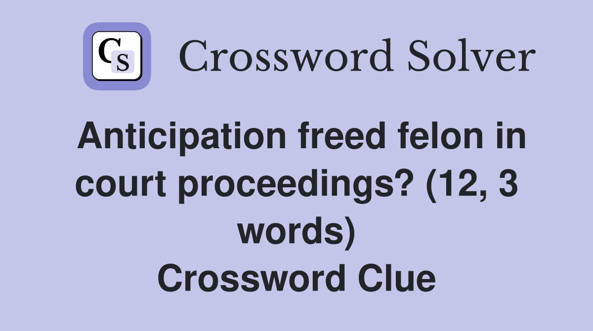 Anticipation freed felon in court proceedings? (12, 3 words) Crossword Clue