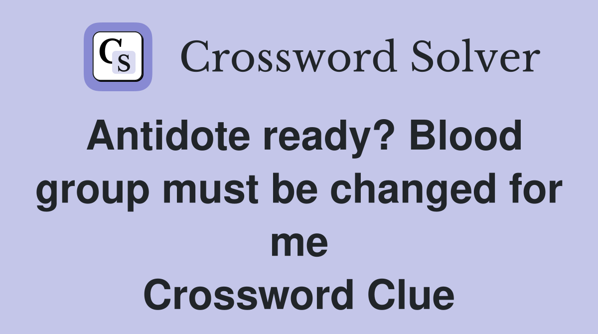 Antidote ready? Blood group must be changed for me Crossword Clue