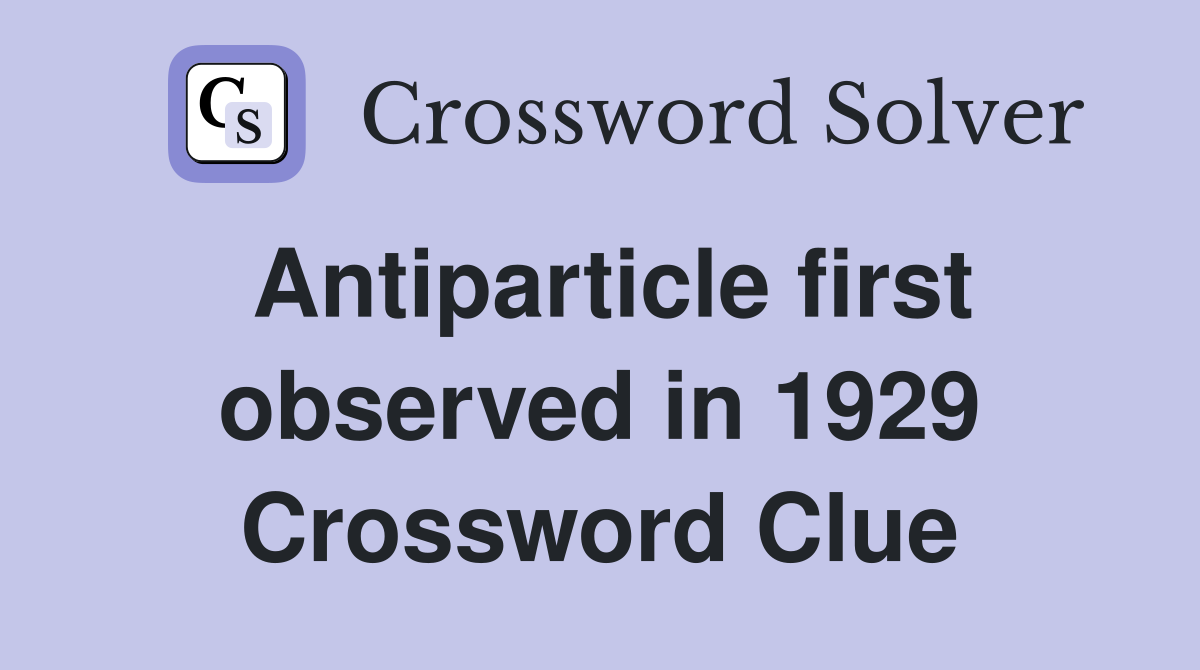 Antiparticle first observed in 1929 Crossword Clue