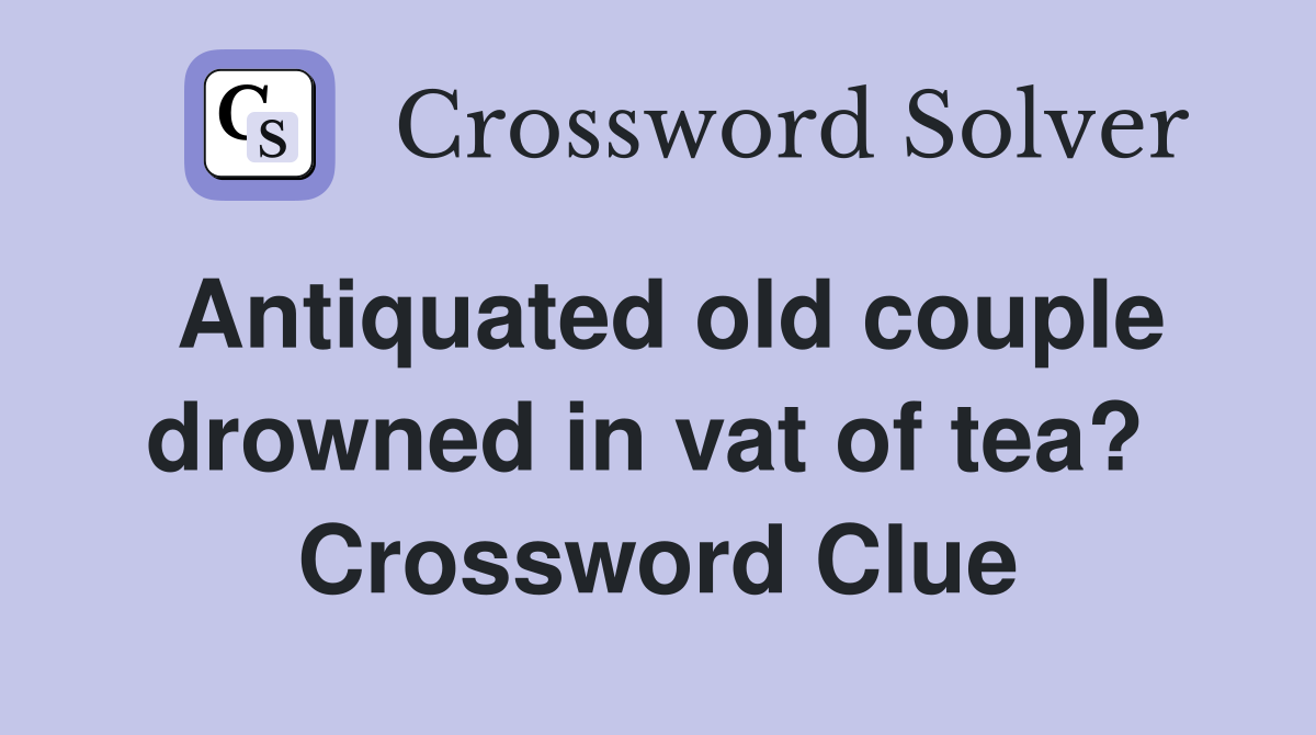 Antiquated old couple drowned in vat of tea?  Crossword Clue