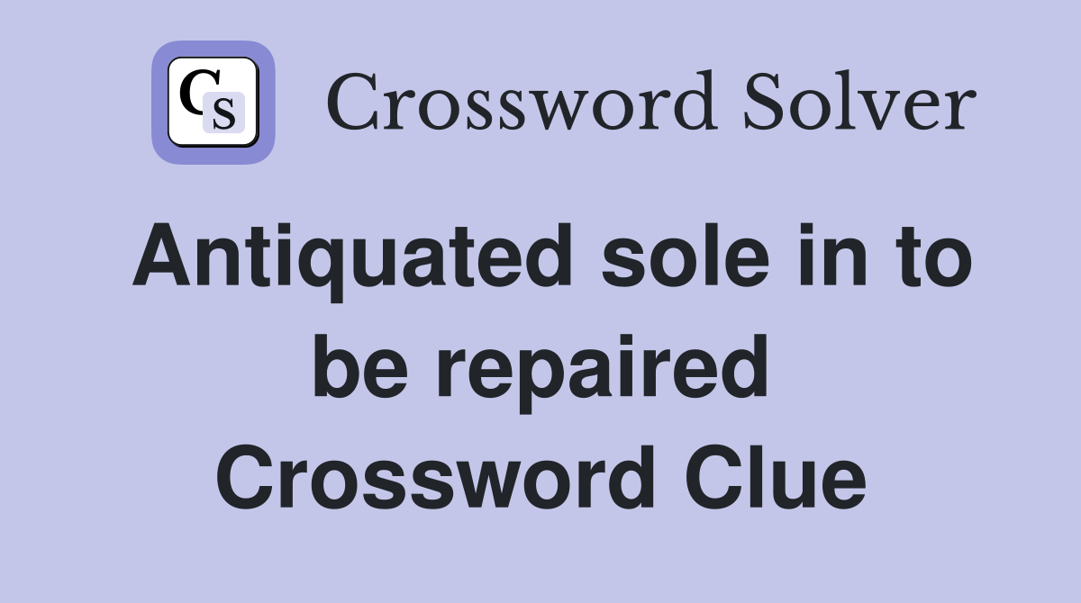 Antiquated sole in to be repaired Crossword Clue
