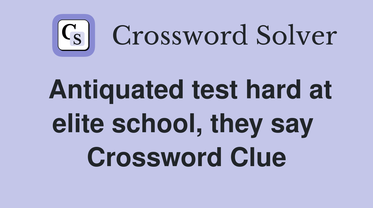Antiquated test hard at elite school, they say  Crossword Clue