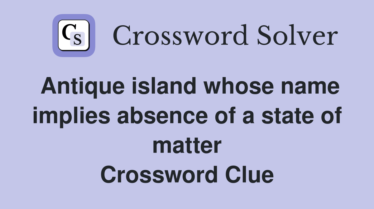 Antique island whose name implies absence of a state of matter Crossword Clue