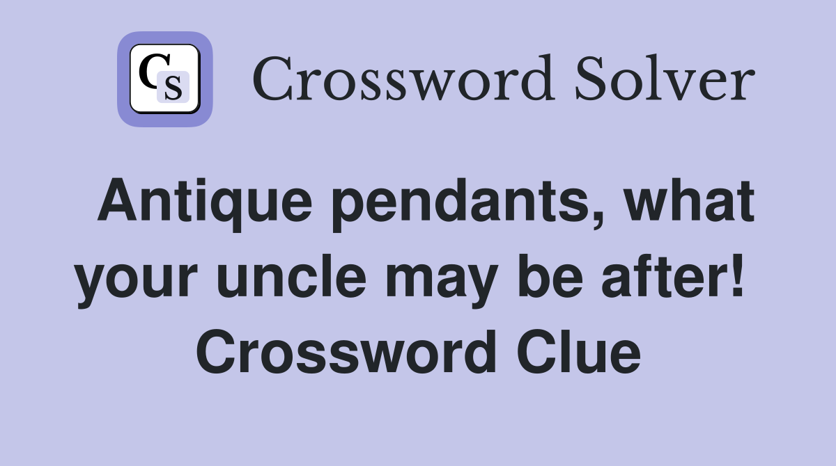 Antique pendants, what your uncle may be after!  Crossword Clue