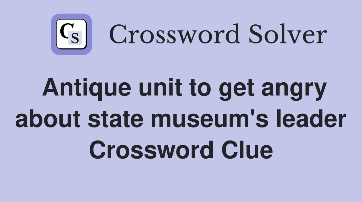 Antique unit to get angry about state museum's leader Crossword Clue