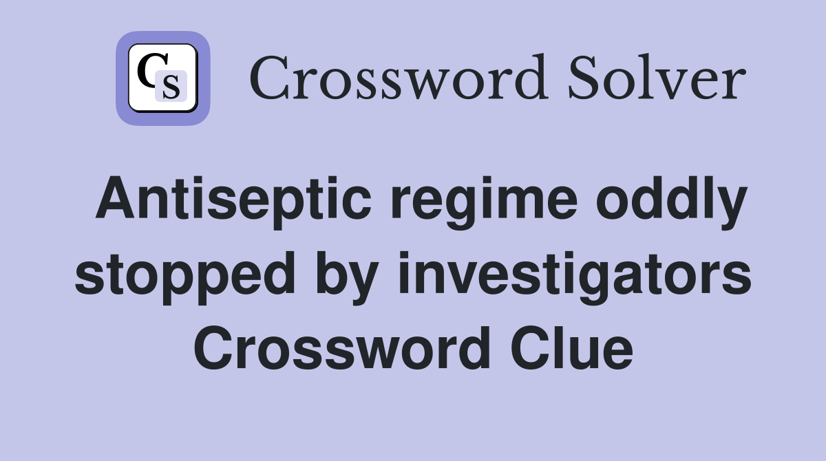 Antiseptic regime oddly stopped by investigators Crossword Clue