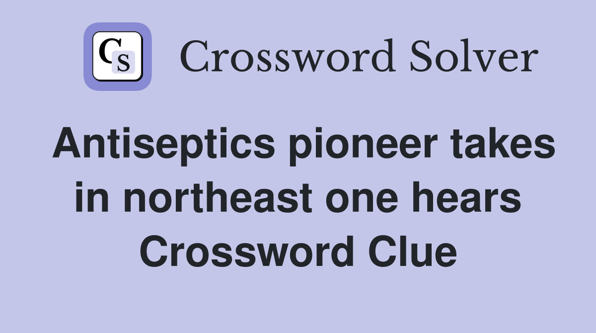 Antiseptics pioneer takes in northeast one hears Crossword Clue