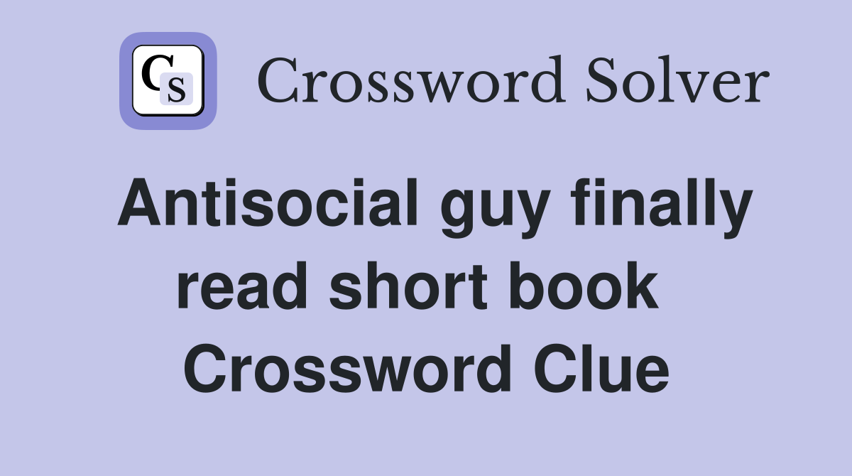 Antisocial guy finally read short book  Crossword Clue