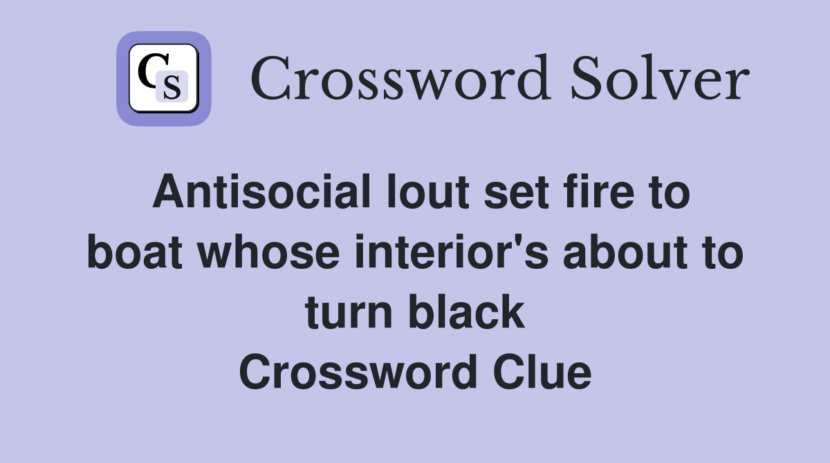 Antisocial lout set fire to boat whose interior's about to turn black Crossword Clue