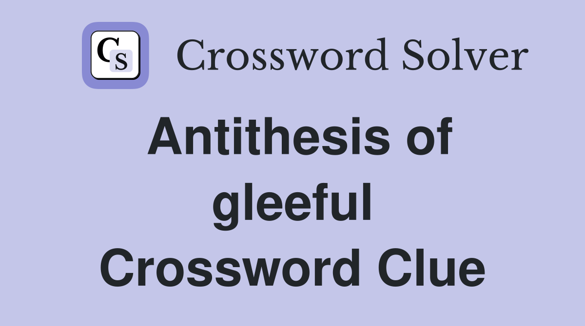 Antithesis of gleeful Crossword Clue