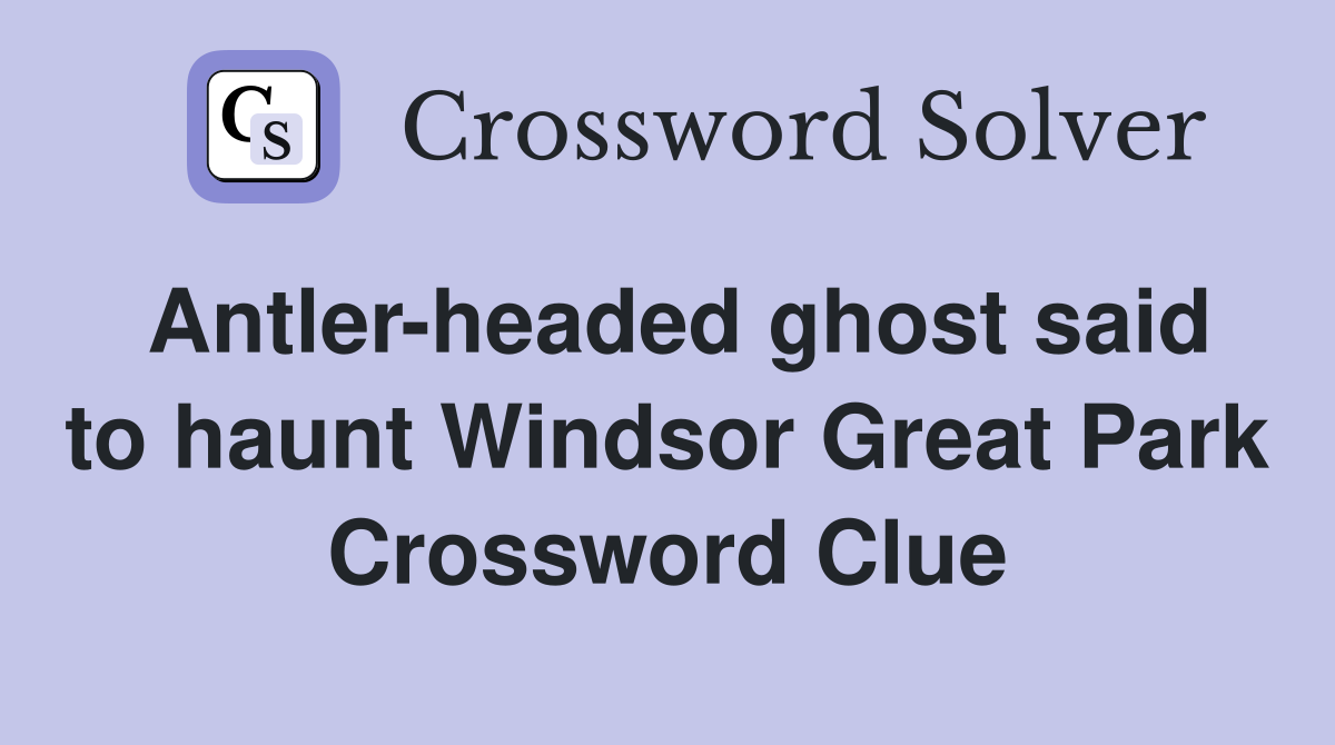 Antler-headed ghost said to haunt Windsor Great Park Crossword Clue