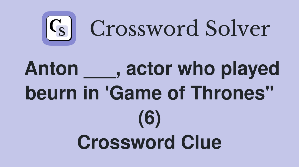 Anton ___, actor who played beurn in 'Game of Thrones" (6) Crossword Clue