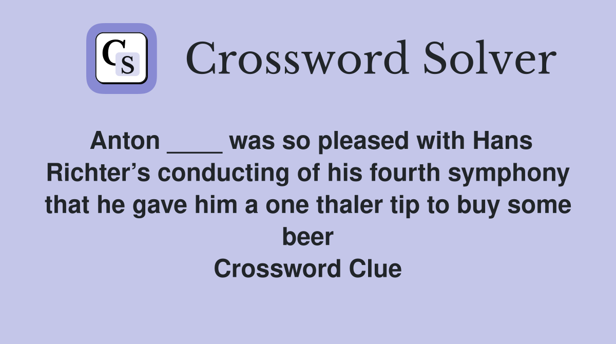 Anton ____ was so pleased with Hans Richter’s conducting of his fourth symphony that he gave him a one thaler tip to buy some beer Crossword Clue