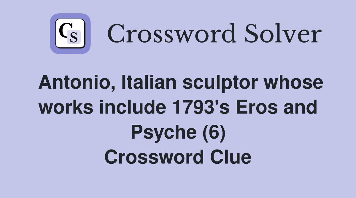 Antonio, Italian sculptor whose works include 1793's Eros and Psyche (6) Crossword Clue